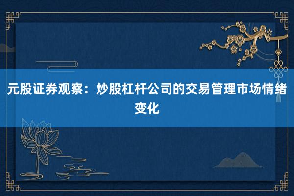 元股证券观察：炒股杠杆公司的交易管理市场情绪变化