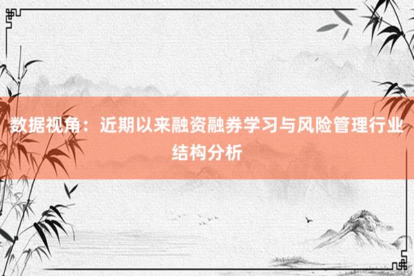 数据视角：近期以来融资融券学习与风险管理行业结构分析