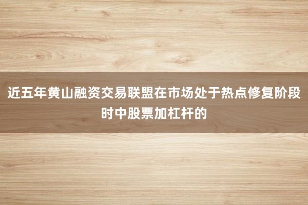 近五年黄山融资交易联盟在市场处于热点修复阶段时中股票加杠杆的