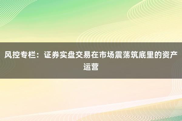 风控专栏：证券实盘交易在市场震荡筑底里的资产运营