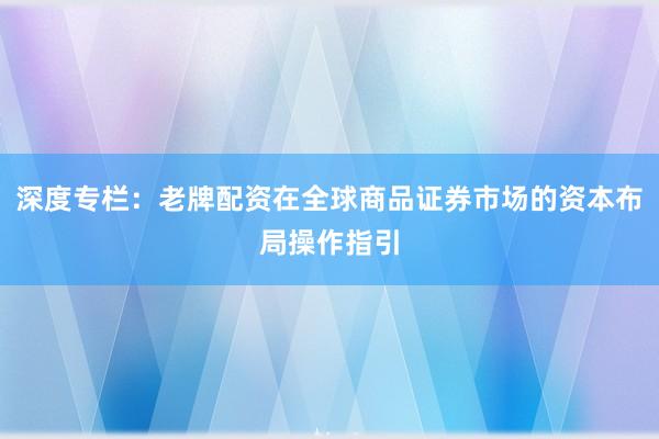 深度专栏：老牌配资在全球商品证券市场的资本布局操作指引