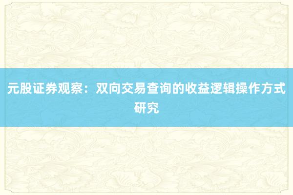 元股证券观察：双向交易查询的收益逻辑操作方式研究