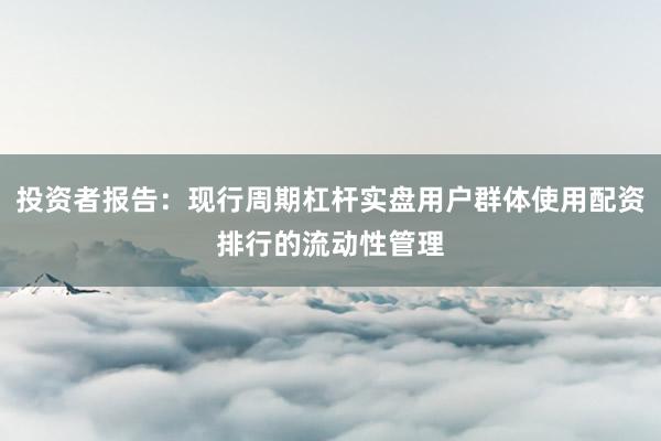 投资者报告：现行周期杠杆实盘用户群体使用配资排行的流动性管理