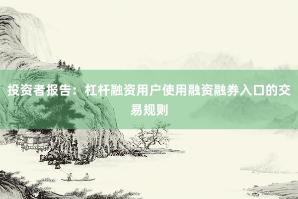 投资者报告：杠杆融资用户使用融资融券入口的交易规则