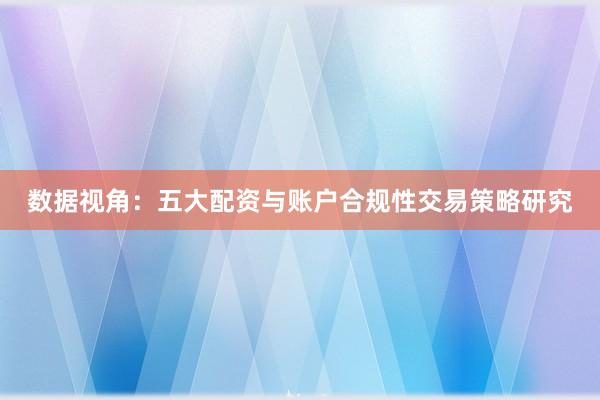 数据视角：五大配资与账户合规性交易策略研究