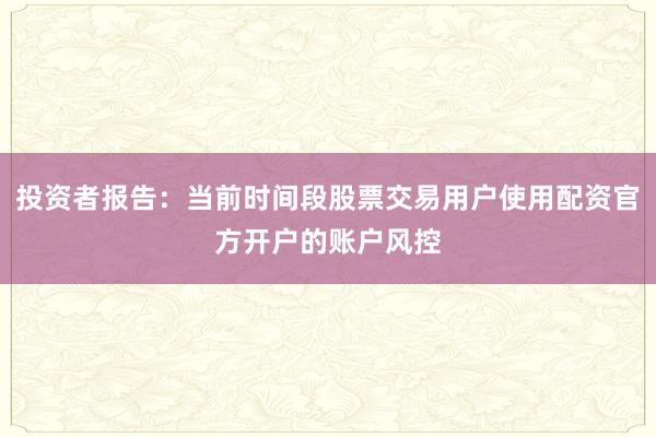 投资者报告：当前时间段股票交易用户使用配资官方开户的账户风控