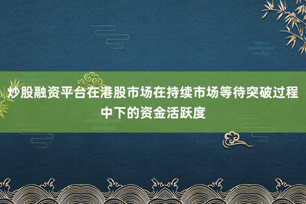 炒股融资平台在港股市场在持续市场等待突破过程中下的资金活跃度