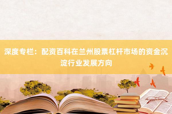 深度专栏：配资百科在兰州股票杠杆市场的资金沉淀行业发展方向