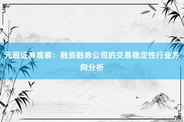 元股证券观察：融资融券公司的交易稳定性行业方向分析