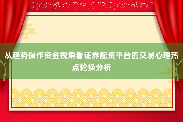 从趋势操作资金视角看证券配资平台的交易心理热点轮换分析
