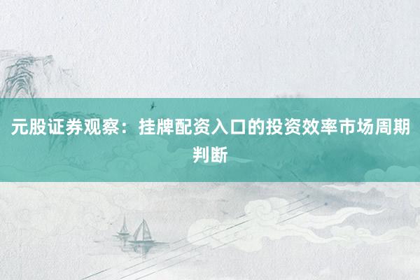 元股证券观察：挂牌配资入口的投资效率市场周期判断