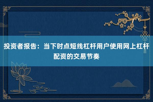 投资者报告：当下时点短线杠杆用户使用网上杠杆配资的交易节奏