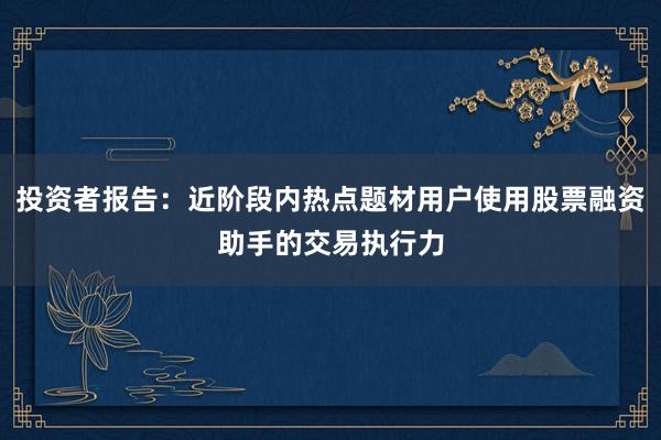 投资者报告：近阶段内热点题材用户使用股票融资助手的交易执行力