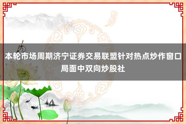 本轮市场周期济宁证券交易联盟针对热点炒作窗口局面中双向炒股社