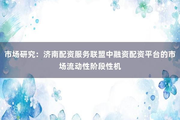 市场研究：济南配资服务联盟中融资配资平台的市场流动性阶段性机