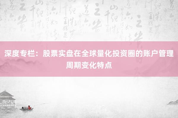 深度专栏：股票实盘在全球量化投资圈的账户管理周期变化特点