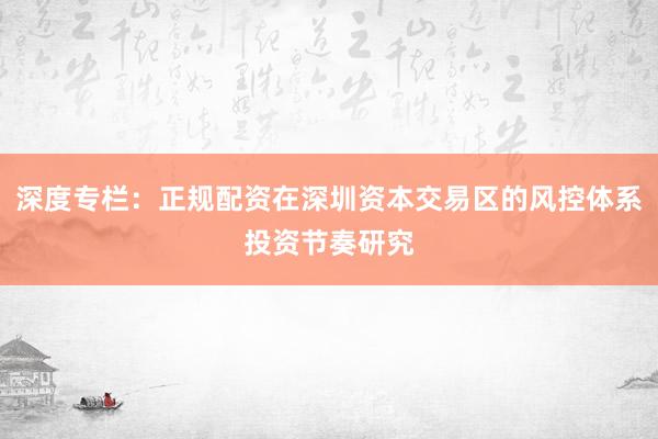 深度专栏：正规配资在深圳资本交易区的风控体系投资节奏研究