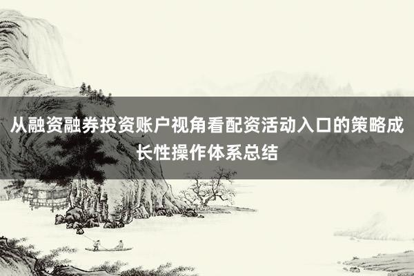 从融资融券投资账户视角看配资活动入口的策略成长性操作体系总结
