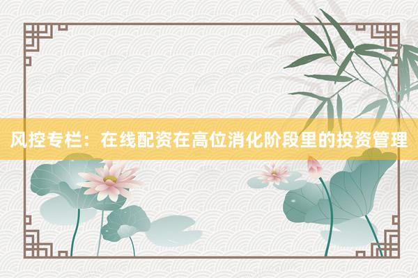 风控专栏：在线配资在高位消化阶段里的投资管理