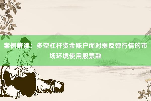 案例解读:多空杠杆资金账户面对弱反弹行情的市场环境使用股票融