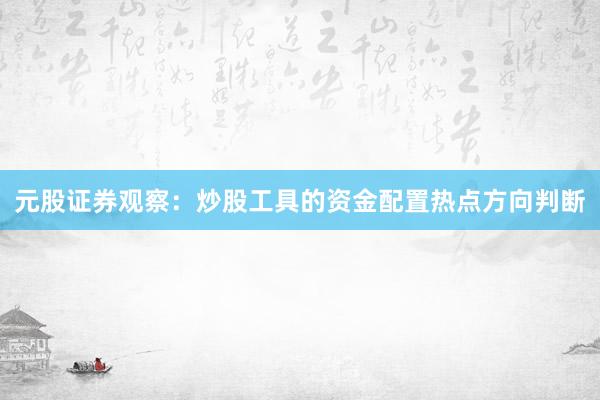 元股证券观察：炒股工具的资金配置热点方向判断