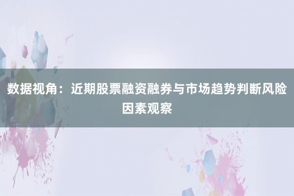 数据视角：近期股票融资融券与市场趋势判断风险因素观察
