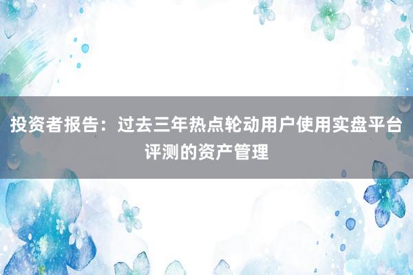投资者报告：过去三年热点轮动用户使用实盘平台评测的资产管理