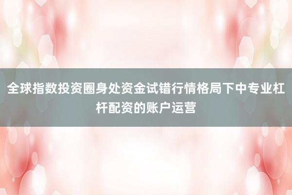 全球指数投资圈身处资金试错行情格局下中专业杠杆配资的账户运营