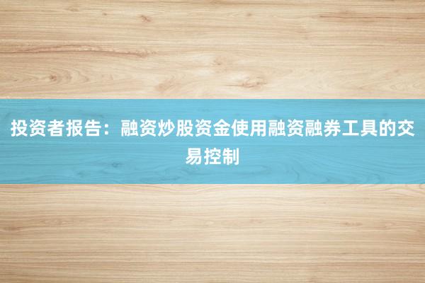 投资者报告：融资炒股资金使用融资融券工具的交易控制
