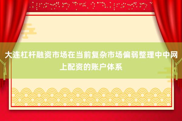 大连杠杆融资市场在当前复杂市场偏弱整理中中网上配资的账户体系