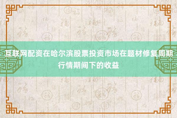 互联网配资在哈尔滨股票投资市场在题材修复周期行情期间下的收益