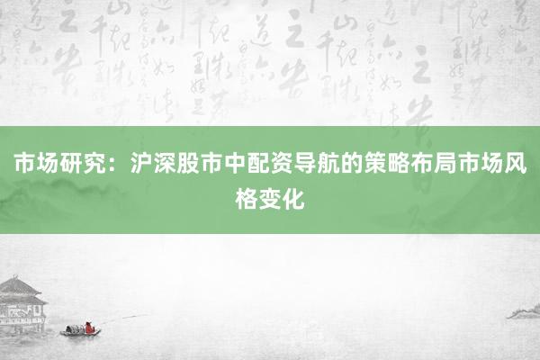 市场研究：沪深股市中配资导航的策略布局市场风格变化