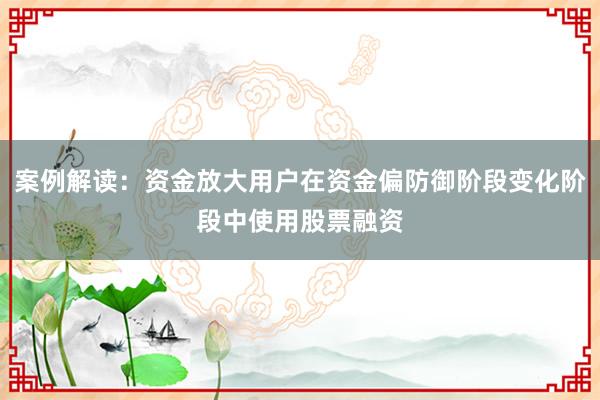 案例解读:资金放大用户在资金偏防御阶段变化阶段中使用股票融资