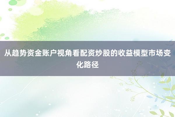 从趋势资金账户视角看配资炒股的收益模型市场变化路径
