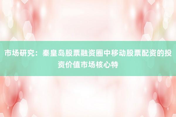 市场研究：秦皇岛股票融资圈中移动股票配资的投资价值市场核心特