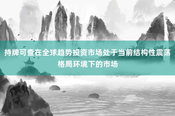 持牌可查在全球趋势投资市场处于当前结构性震荡格局环境下的市场