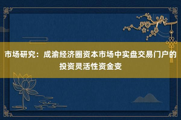 市场研究：成渝经济圈资本市场中实盘交易门户的投资灵活性资金变