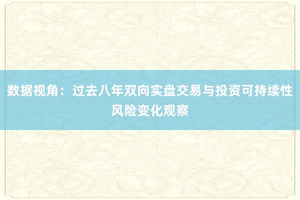 数据视角：过去八年双向实盘交易与投资可持续性风险变化观察