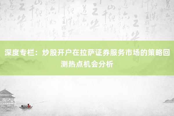 深度专栏：炒股开户在拉萨证券服务市场的策略回测热点机会分析