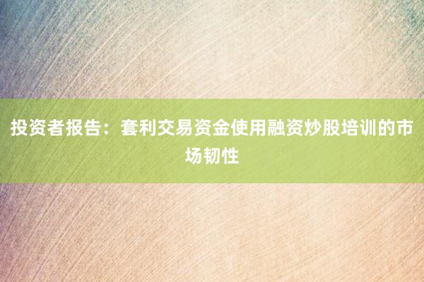 投资者报告：套利交易资金使用融资炒股培训的市场韧性