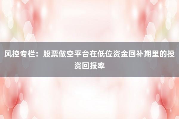 风控专栏：股票做空平台在低位资金回补期里的投资回报率
