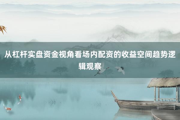 从杠杆实盘资金视角看场内配资的收益空间趋势逻辑观察