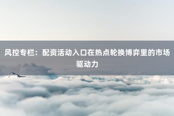 风控专栏：配资活动入口在热点轮换博弈里的市场驱动力