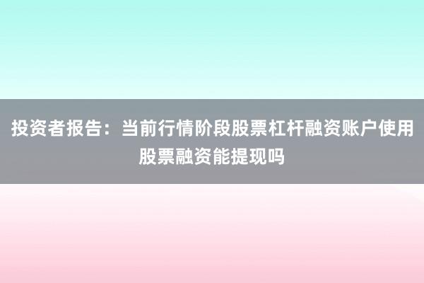 投资者报告：当前行情阶段股票杠杆融资账户使用股票融资能提现吗