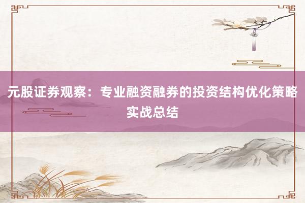 元股证券观察：专业融资融券的投资结构优化策略实战总结