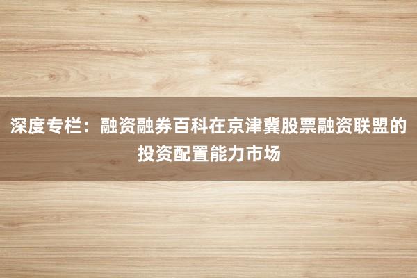 深度专栏：融资融券百科在京津冀股票融资联盟的投资配置能力市场