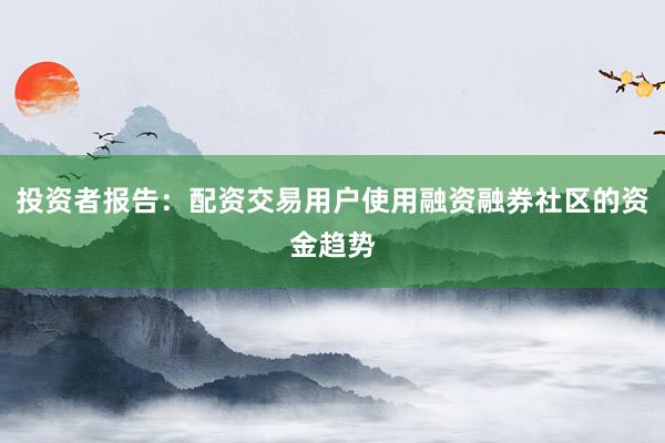 投资者报告：配资交易用户使用融资融券社区的资金趋势