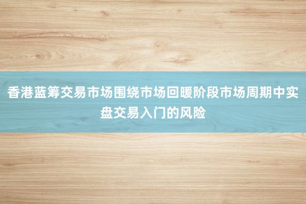 香港蓝筹交易市场围绕市场回暖阶段市场周期中实盘交易入门的风险