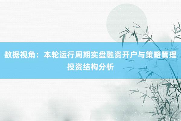 数据视角：本轮运行周期实盘融资开户与策略管理投资结构分析