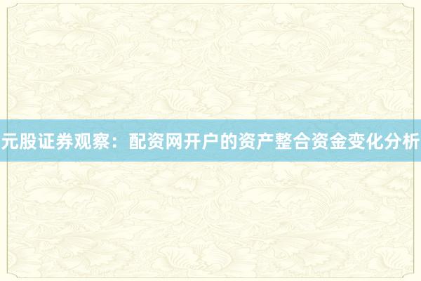 元股证券观察：配资网开户的资产整合资金变化分析